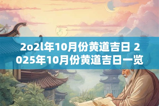 2o2l年10月份黄道吉日 2025年10月份黄道吉日一览表