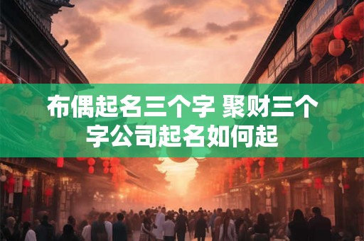 布偶起名三个字 聚财三个字公司起名如何起