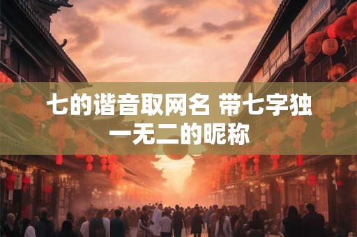 七的谐音取网名 带七字独一无二的昵称
