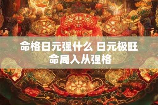 命格日元强什么 日元极旺 命局入从强格
