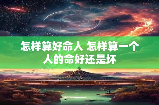 怎样算好命人 怎样算一个人的命好还是坏