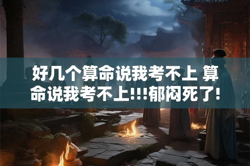 好几个算命说我考不上 算命说我考不上!!!郁闷死了!