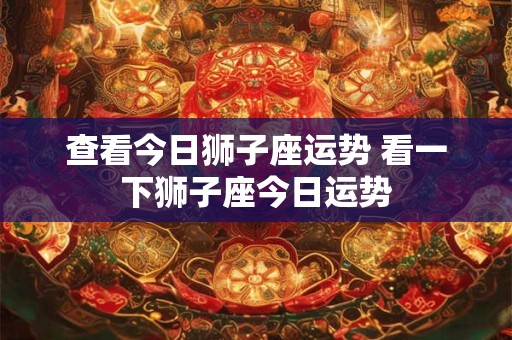 查看今日狮子座运势 看一下狮子座今日运势