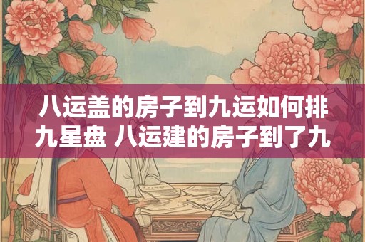 八运盖的房子到九运如何排九星盘 八运建的房子到了九运还看八运盘吗