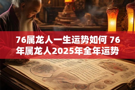 76属龙人一生运势如何 76年属龙人2025年全年运势及运程