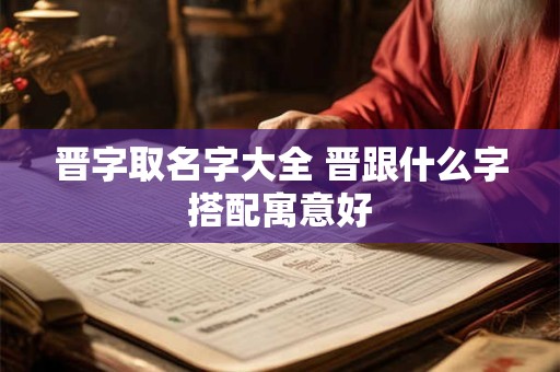 晋字取名字大全 晋跟什么字搭配寓意好