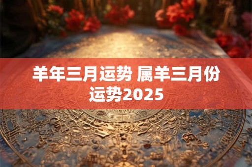 羊年三月运势 属羊三月份运势2025