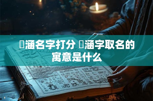 祎涵名字打分 祎涵字取名的寓意是什么