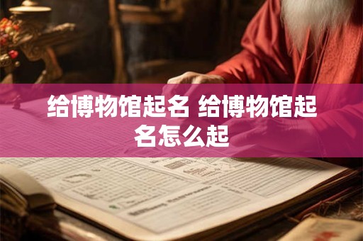 给博物馆起名 给博物馆起名怎么起