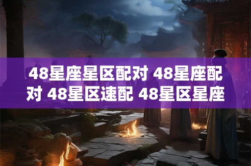 48星座星区配对 48星座配对 48星区速配 48星区星座配对查询