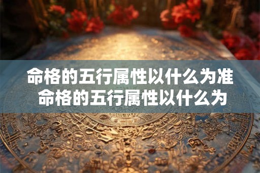 命格的五行属性以什么为准 命格的五行属性以什么为准呢