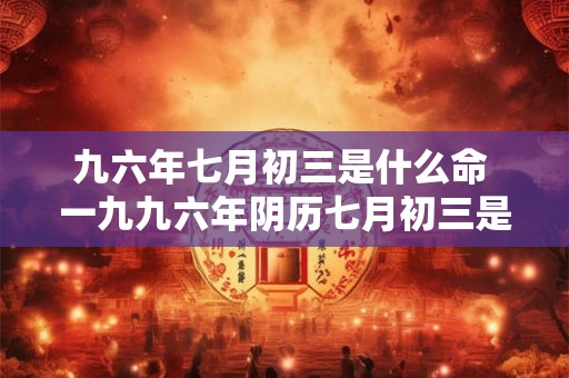 九六年七月初三是什么命 一九九六年阴历七月初三是什么星座