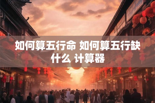 如何算五行命 如何算五行缺什么 计算器