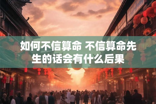如何不信算命 不信算命先生的话会有什么后果
