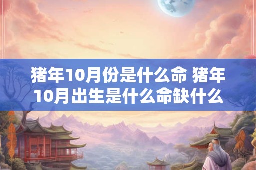 猪年10月份是什么命 猪年10月出生是什么命缺什么