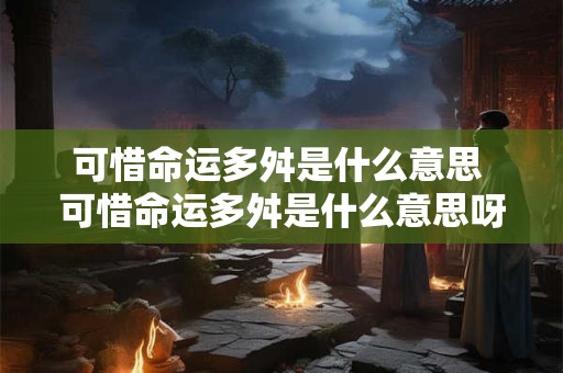 可惜命运多舛是什么意思 可惜命运多舛是什么意思呀