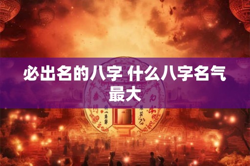 必出名的八字 什么八字名气最大 必出名的八字 什么八字名气最大