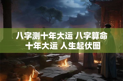八字测十年大运 八字算命 十年大运 人生起伏图