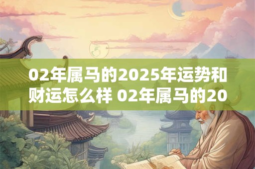 02年属马的2025年运势和财运怎么样 02年属马的2025年运势和财运怎么样呢