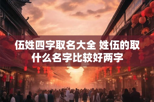 伍姓四字取名大全 姓伍的取什么名字比较好两字
