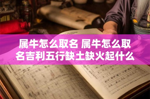 属牛怎么取名 属牛怎么取名吉利五行缺土缺火起什么名字合适