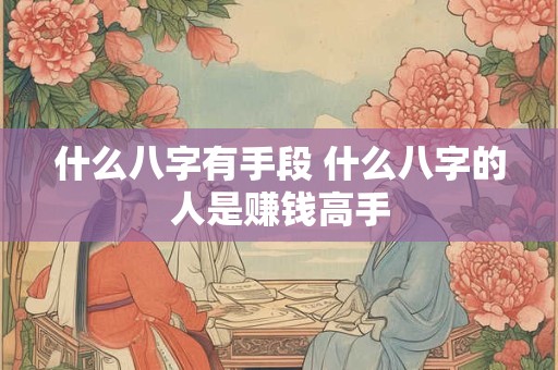 什么八字有手段 什么八字的人是赚钱高手