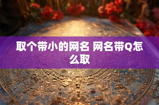 取个带小的网名 网名带Q怎么取