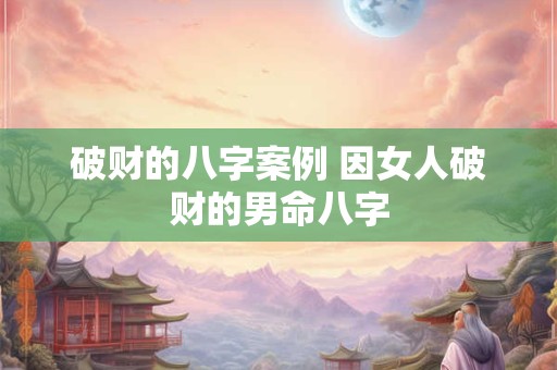 破财的八字案例 因女人破财的男命八字