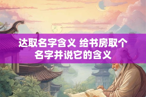 达取名字含义 给书房取个名字并说它的含义