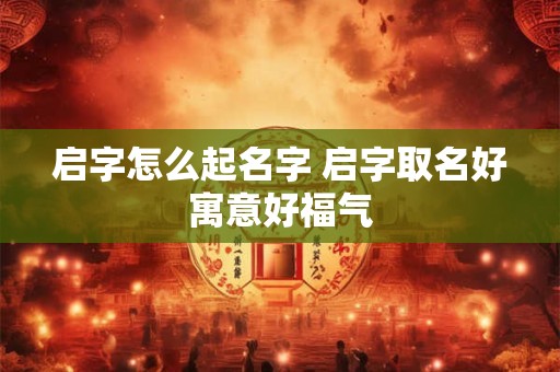 启字怎么起名字 启字取名好寓意好福气