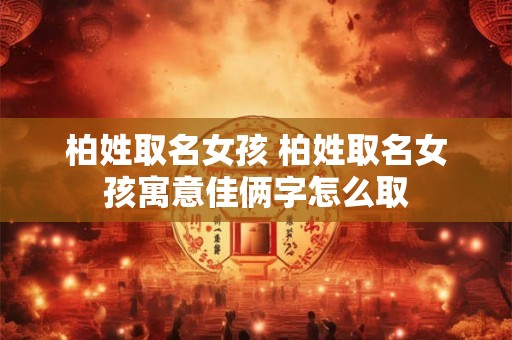 柏姓取名女孩 柏姓取名女孩寓意佳俩字怎么取