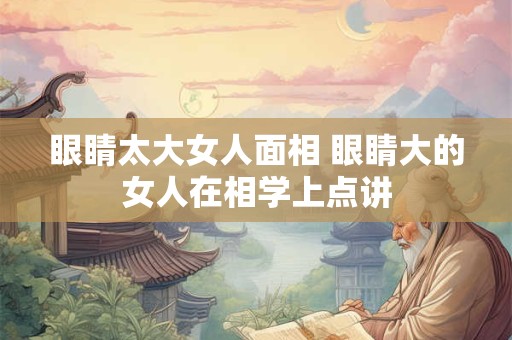 眼睛太大女人面相 眼睛大的女人在相学上点讲