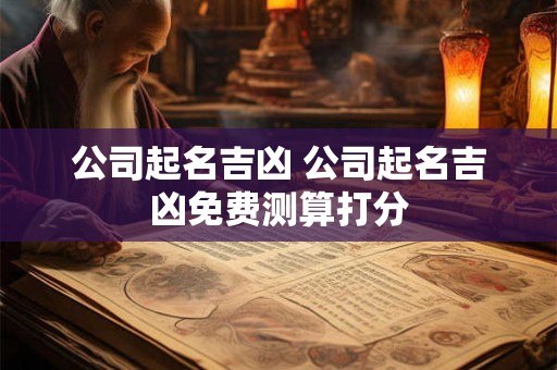 公司起名吉凶 公司起名吉凶免费测算打分