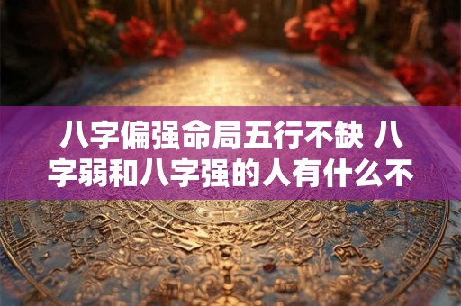 八字偏强命局五行不缺 八字弱和八字强的人有什么不同