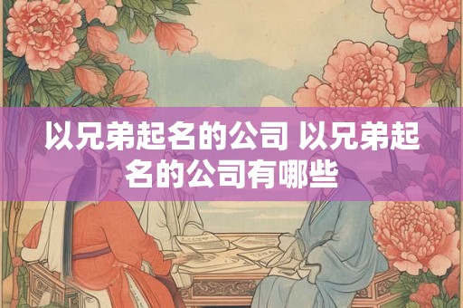 以兄弟起名的公司 以兄弟起名的公司有哪些