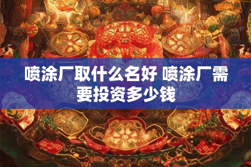 喷涂厂取什么名好 喷涂厂需要投资多少钱