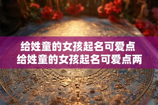 给姓童的女孩起名可爱点 给姓童的女孩起名可爱点两个字