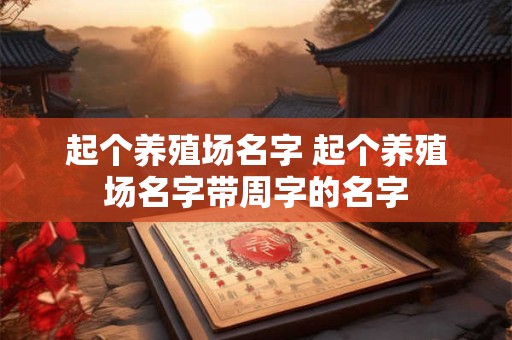 起个养殖场名字 起个养殖场名字带周字的名字