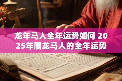 详细阅读:龙年马人全年运势如何 2025年属龙马人的全年运势 龙年马人全年运势如何 2025年属龙马人的全年运势