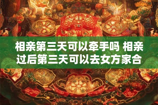 相亲第三天可以牵手吗 相亲过后第三天可以去女方家合适吗 相亲第三天可以牵手吗 相亲过后第三天可以去女方家合适吗