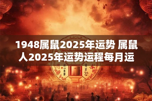 1948属鼠2025年运势 属鼠人2025年运势运程每月运程1984