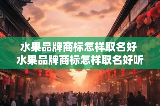 水果品牌商标怎样取名好 水果品牌商标怎样取名好听又好记