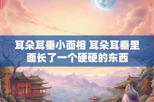 耳朵耳垂小面相 耳朵耳垂里面长了一个硬硬的东西