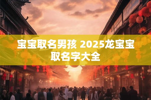 宝宝取名男孩 2025龙宝宝取名字大全
