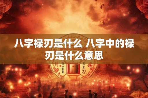八字禄刃是什么 八字中的禄刃是什么意思