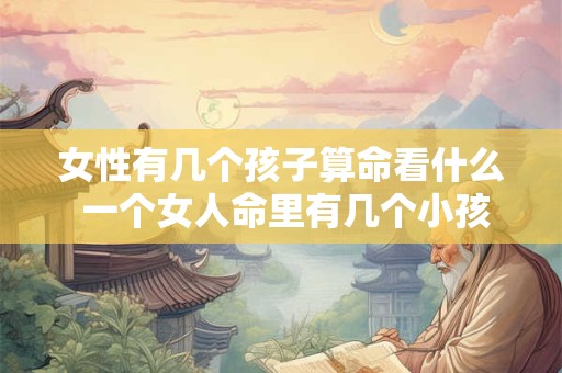 女性有几个孩子算命看什么 一个女人命里有几个小孩是命中注定的吗
