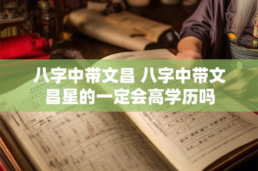 八字中带文昌 八字中带文昌星的一定会高学历吗