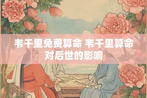 韦千里免费算命 韦千里算命对后世的影响