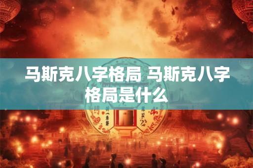 马斯克八字格局 马斯克八字格局是什么