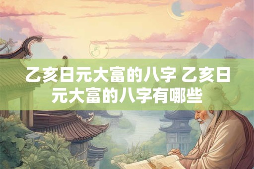 乙亥日元大富的八字 乙亥日元大富的八字有哪些